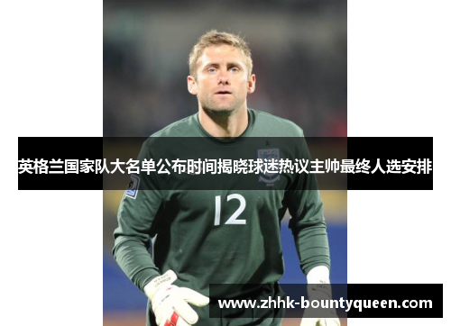 英格兰国家队大名单公布时间揭晓球迷热议主帅最终人选安排