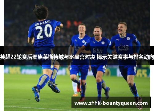 英超22轮赛后聚焦莱斯特城与水晶宫对决 揭示关键赛事与排名动向