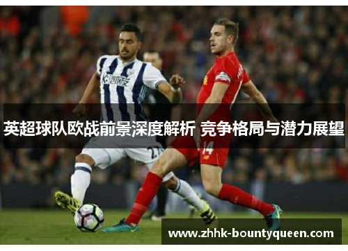 英超球队欧战前景深度解析 竞争格局与潜力展望