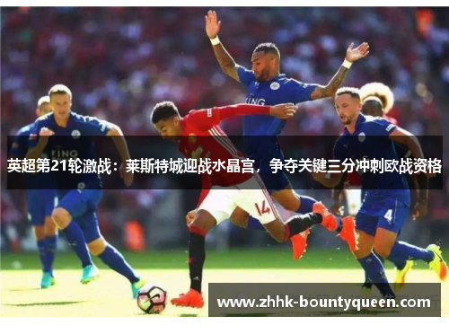 英超第21轮激战：莱斯特城迎战水晶宫，争夺关键三分冲刺欧战资格