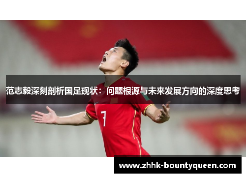 范志毅深刻剖析国足现状：问题根源与未来发展方向的深度思考