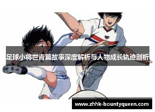 足球小将世青篇故事深度解析与人物成长轨迹剖析