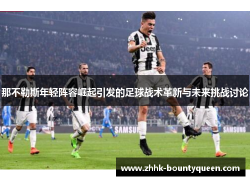 那不勒斯年轻阵容崛起引发的足球战术革新与未来挑战讨论