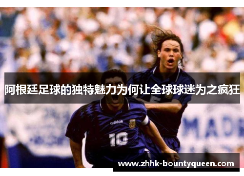 阿根廷足球的独特魅力为何让全球球迷为之疯狂