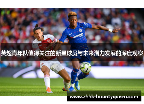 英超青年队值得关注的新星球员与未来潜力发展的深度观察