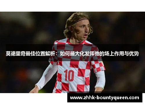 莫德里奇最佳位置解析：如何最大化发挥他的场上作用与优势