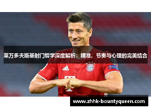 莱万多夫斯基射门哲学深度解析：精准、节奏与心理的完美结合