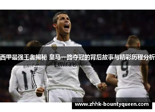 西甲最强王者揭秘 皇马一路夺冠的背后故事与精彩历程分析