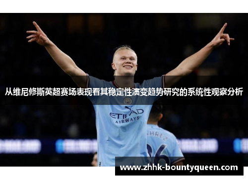 从维尼修斯英超赛场表现看其稳定性演变趋势研究的系统性观察分析