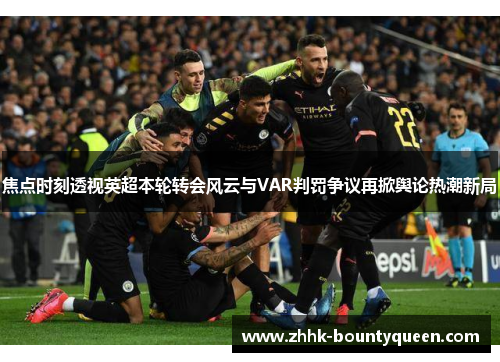 焦点时刻透视英超本轮转会风云与VAR判罚争议再掀舆论热潮新局