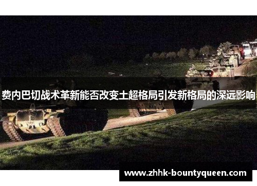 费内巴切战术革新能否改变土超格局引发新格局的深远影响