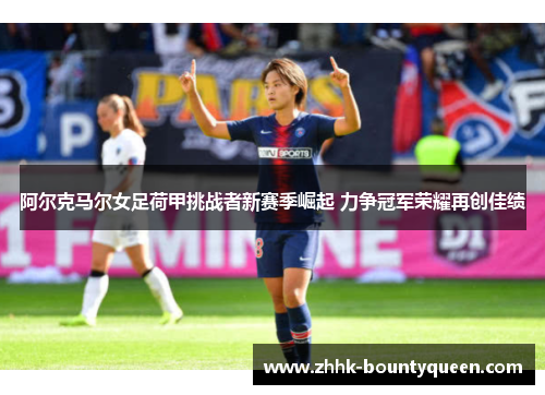 阿尔克马尔女足荷甲挑战者新赛季崛起 力争冠军荣耀再创佳绩