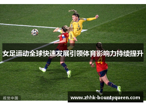 女足运动全球快速发展引领体育影响力持续提升