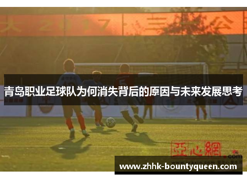 青岛职业足球队为何消失背后的原因与未来发展思考