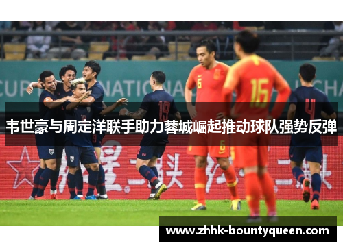 韦世豪与周定洋联手助力蓉城崛起推动球队强势反弹