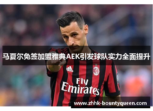 马夏尔免签加盟雅典AEK引发球队实力全面提升