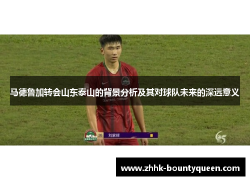 马德鲁加转会山东泰山的背景分析及其对球队未来的深远意义