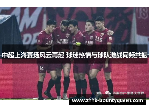 中超上海赛场风云再起 球迷热情与球队激战同频共振
